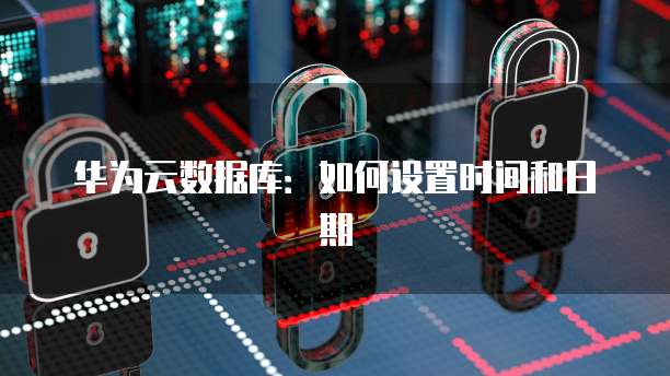 华为云数据库:如何设置时间和日期