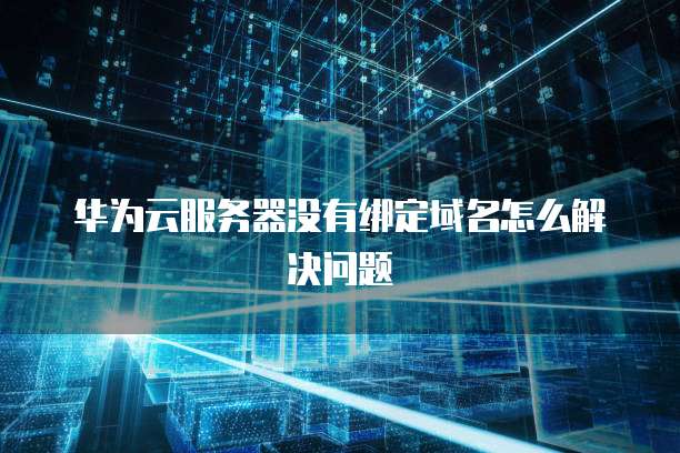 华为云服务器没有绑定域名怎么解决问题