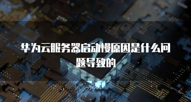 华为云服务器启动慢原因是什么问题导致的