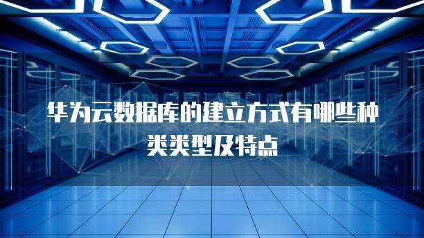 华为云数据库的建立方式有哪些种类类型及特点