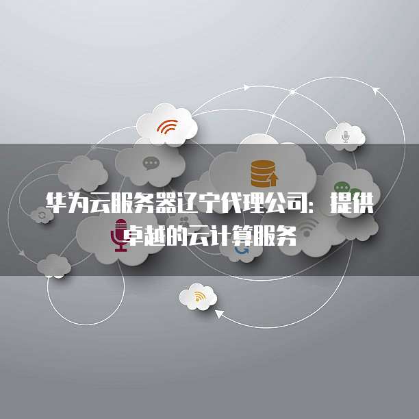 华为云服务器辽宁代理公司：提供卓越的云计算服务