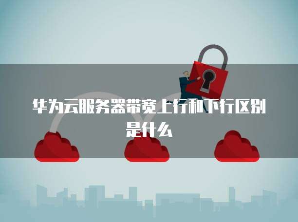 华为云服务器带宽上行和下行区别是什么