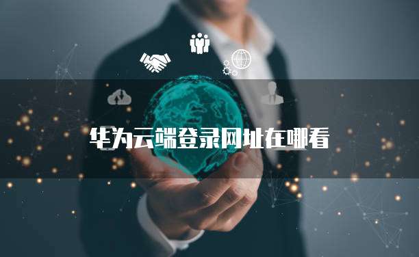 华为云端登录网址在哪看