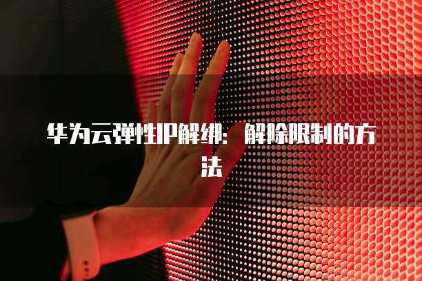 华为云弹性IP解绑:解除限制的方法
