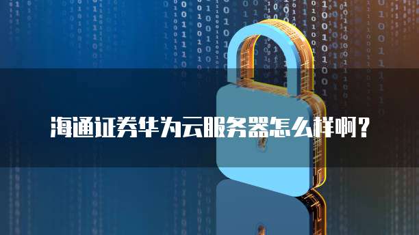 海通证券华为云服务器怎么样啊?