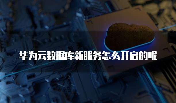 华为云数据库新服务怎么开启的呢