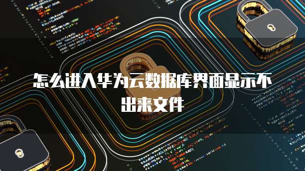 怎么进入华为云数据库界面显示不出来文件