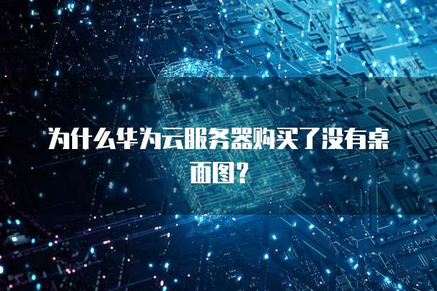 为什么华为云服务器购买了没有桌面图?