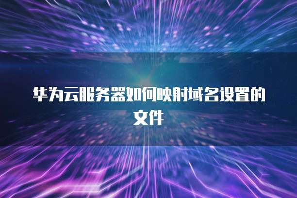 华为云服务器如何映射域名设置的文件