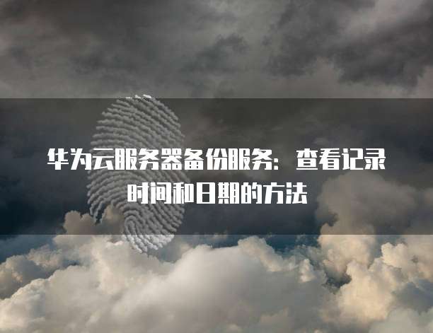 华为云服务器备份服务:查看记录时间和日期的方法