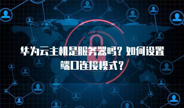 华为云主机是服务器吗?如何设置端口连接模式?