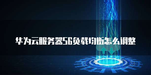华为云服务器S6负载均衡怎么调整