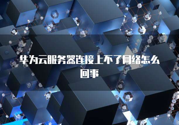 华为云服务器连接上不了网络怎么回事