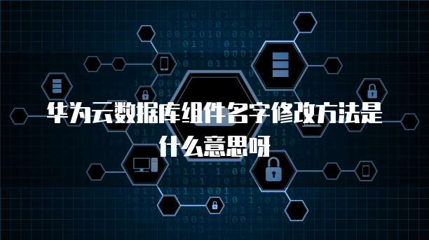华为云数据库组件名字修改方法是什么意思呀