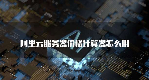 阿里云服务器价格计算器怎么用