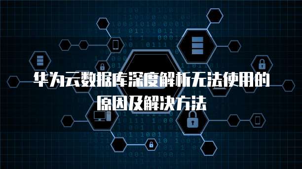 华为云数据库深度解析无法使用的原因及解决方法