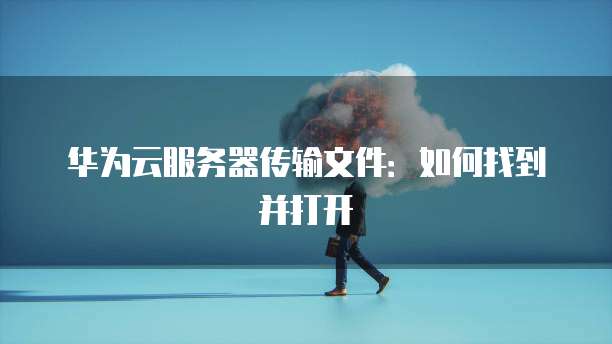 华为云服务器传输文件:如何找到并打开