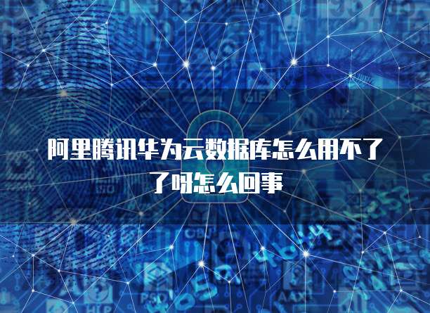阿里腾讯华为云数据库怎么用不了了呀怎么回事