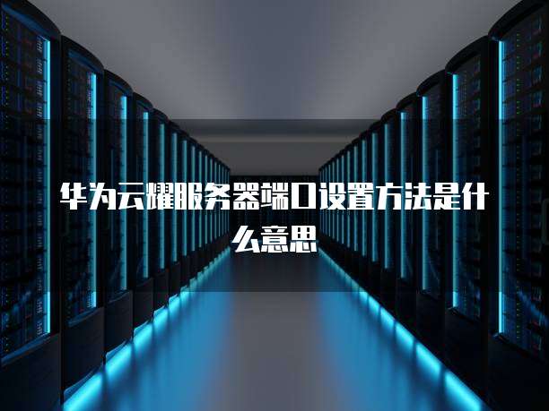 华为云耀服务器端口设置方法是什么意思