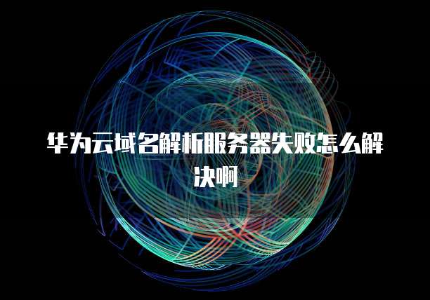华为云域名解析服务器失败怎么解决啊