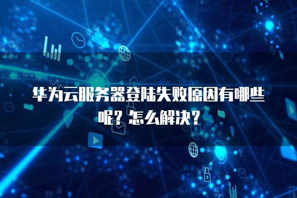 华为云服务器登陆失败原因有哪些呢?怎么解决?