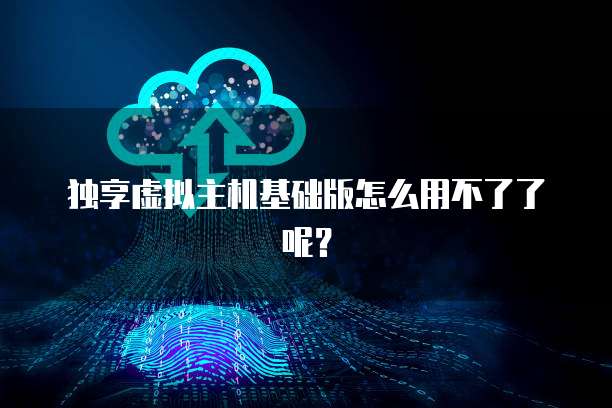 独享虚拟主机基础版怎么用不了了呢?