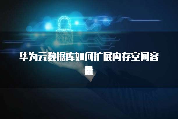 华为云数据库如何扩展内存空间容量
