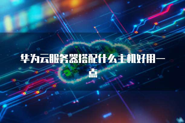 华为云服务器搭配什么主机好用一点