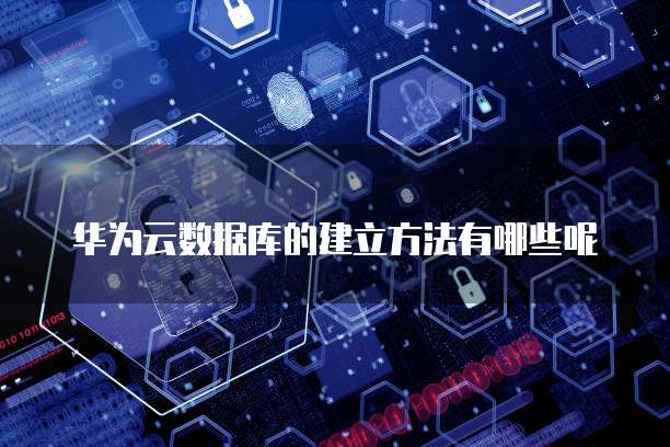 华为云数据库的建立方法有哪些呢