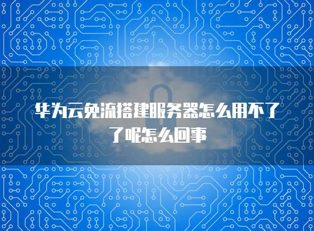 华为云免流搭建服务器怎么用不了了呢怎么回事