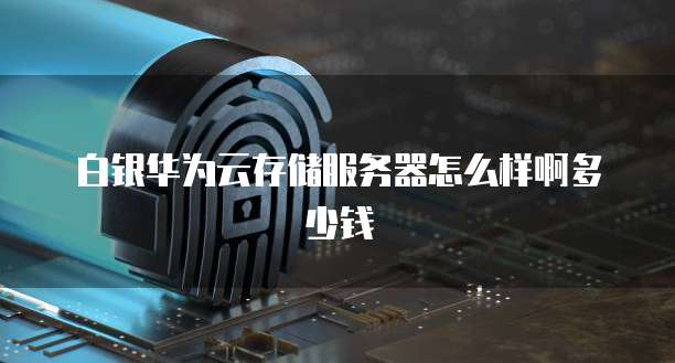 白银华为云存储服务器怎么样啊多少钱