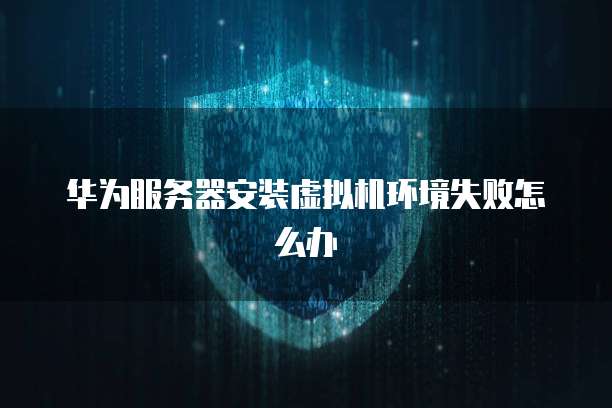 华为服务器安装虚拟机环境失败怎么办