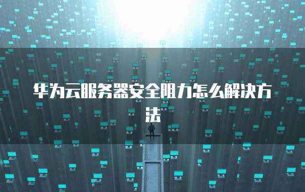 华为云服务器安全阻力怎么解决方法