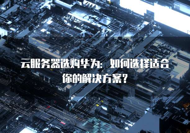 云服务器选购华为：如何选择适合你的解决方案？