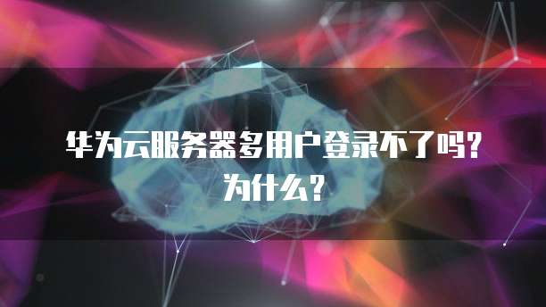 华为云服务器多用户登录不了吗?为什么?