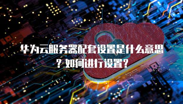 华为云服务器配套设置是什么意思?如何进行设置?