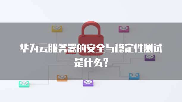 华为云服务器的安全与稳定性测试是什么?