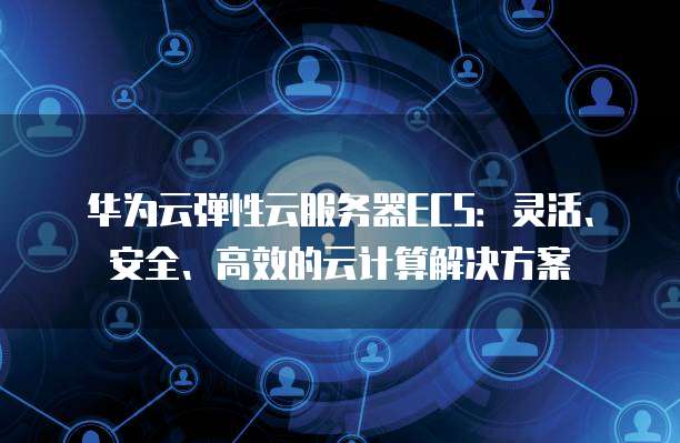 华为云弹性云服务器ECS:灵活、安全、高效的云计算解决方案