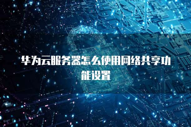 华为云服务器怎么使用网络共享功能设置