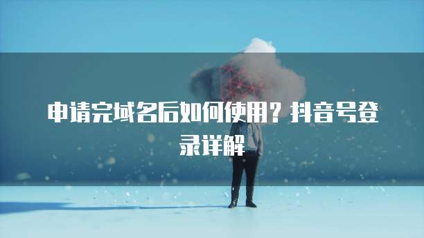 申请完域名后如何使用?抖音号登录详解