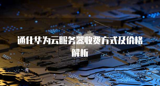 通化华为云服务器收费方式及价格解析