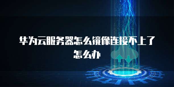 华为云服务器怎么镜像连接不上了怎么办