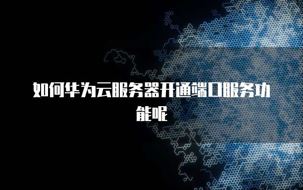如何华为云服务器开通端口服务功能呢