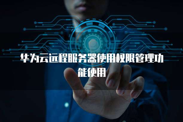 华为云远程服务器使用权限管理功能使用