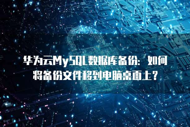 华为云MySQL数据库备份:如何将备份文件移到电脑桌面上?