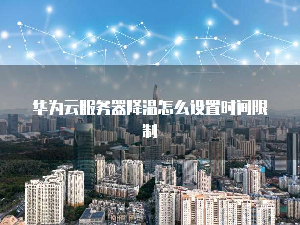 华为云服务器降温怎么设置时间限制