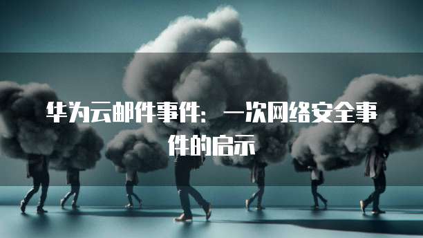 华为云邮件事件:一次网络安全事件的启示