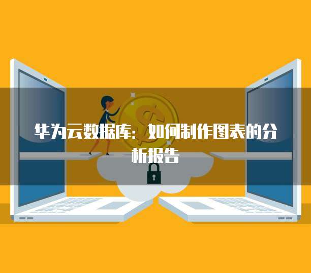 华为云数据库:如何制作图表的分析报告
