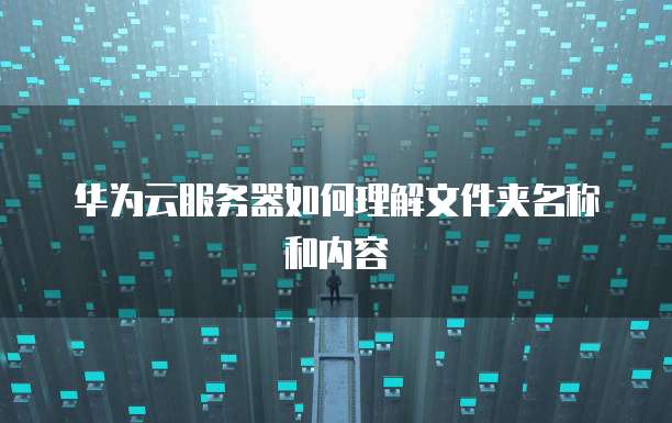 华为云服务器如何理解文件夹名称和内容