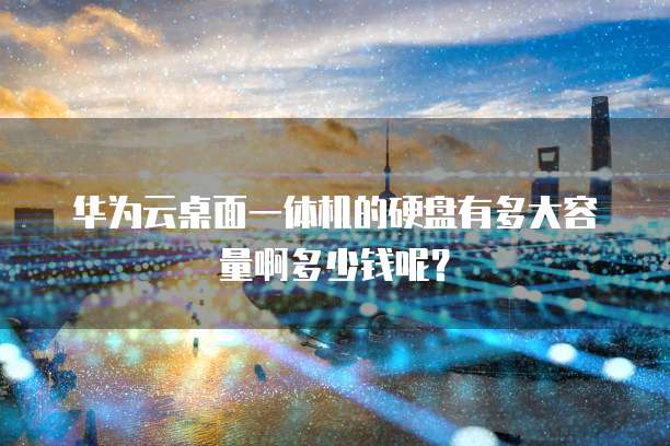 华为云桌面一体机的硬盘有多大容量啊多少钱呢?